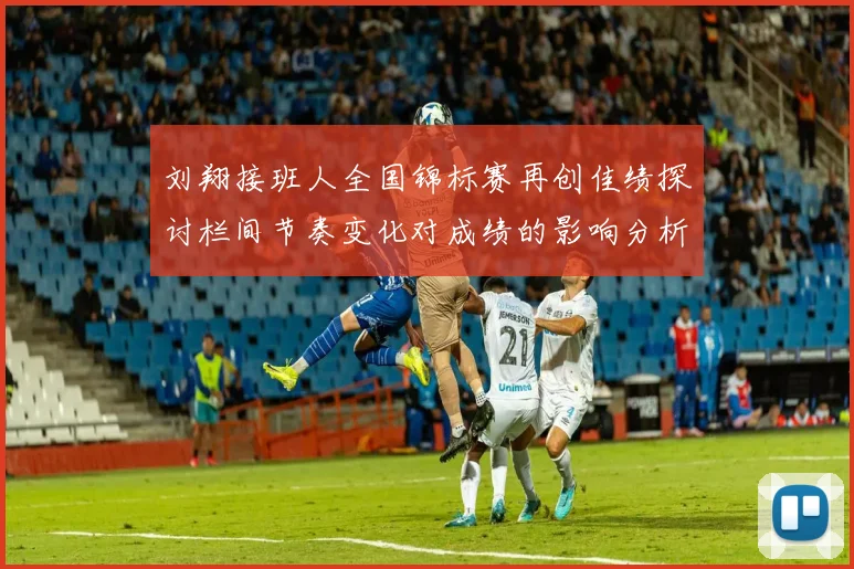 刘翔接班人全国锦标赛再创佳绩探讨栏间节奏变化对成绩的影响分析