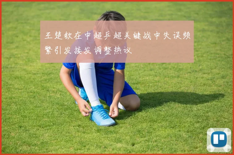 王楚钦在中超乒超关键战中失误频繁引发接发调整热议
