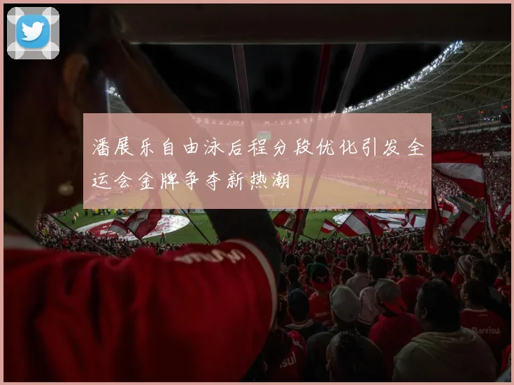 潘展乐自由泳后程分段优化引发全运会金牌争夺新热潮