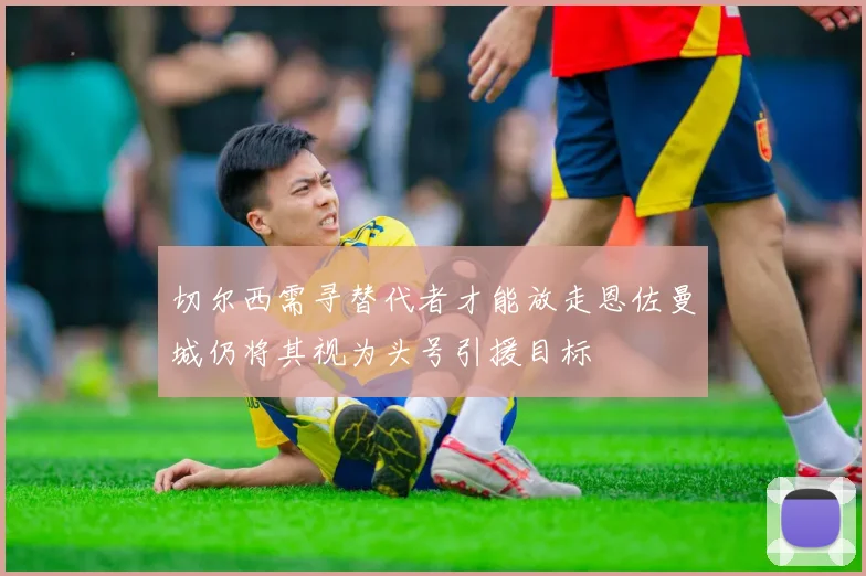 切尔西需寻替代者才能放走恩佐曼城仍将其视为头号引援目标