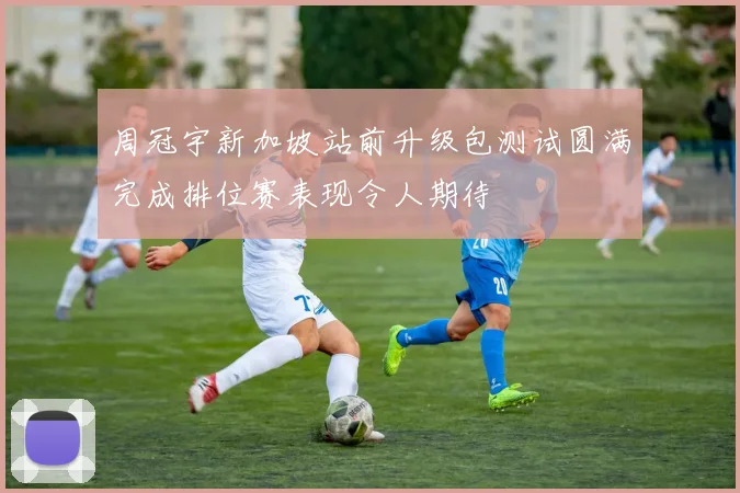 周冠宇新加坡站前升级包测试圆满完成排位赛表现令人期待