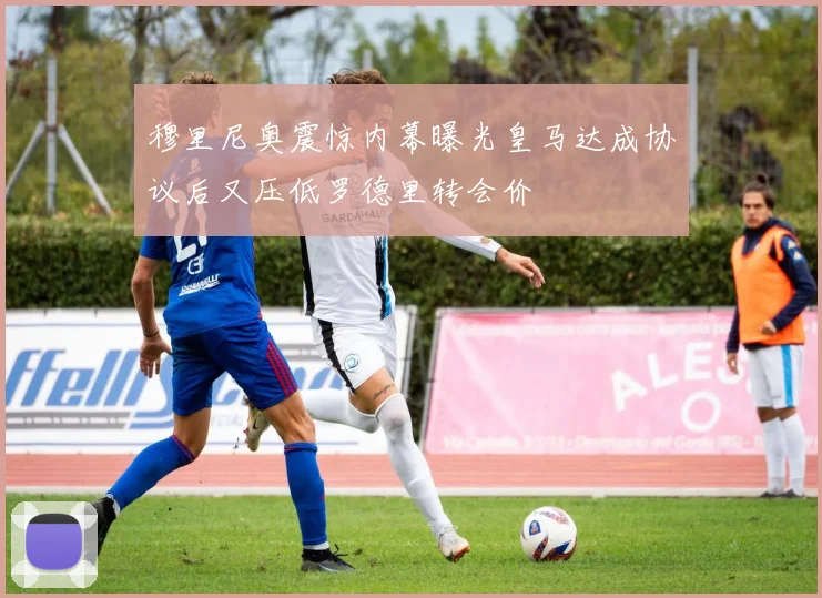 穆里尼奥震惊内幕曝光皇马达成协议后又压低罗德里转会价