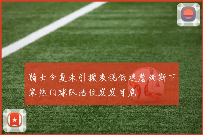 骑士今夏未引援表现低迷詹姆斯下家热门球队地位岌岌可危