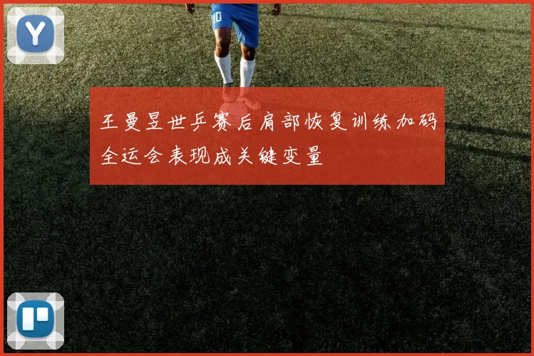 王曼昱世乒赛后肩部恢复训练加码全运会表现成关键变量