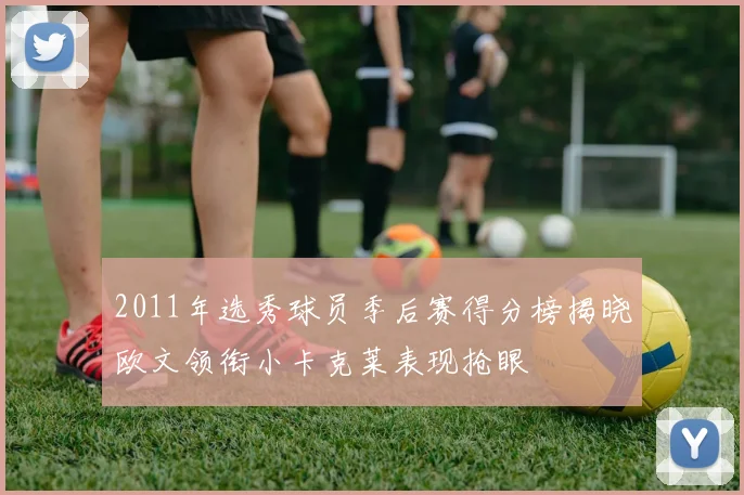 2011年选秀球员季后赛得分榜揭晓欧文领衔小卡克莱表现抢眼