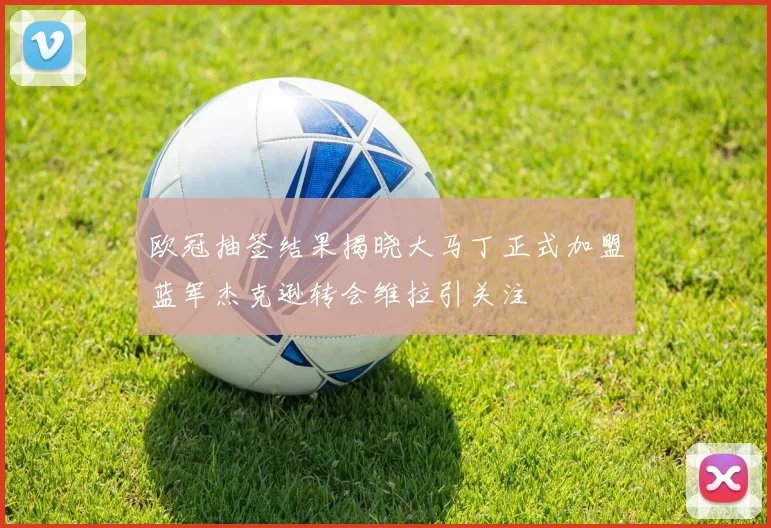 欧冠抽签结果揭晓大马丁正式加盟蓝军杰克逊转会维拉引关注