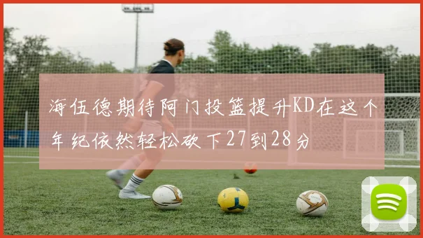 海伍德期待阿门投篮提升KD在这个年纪依然轻松砍下27到28分
