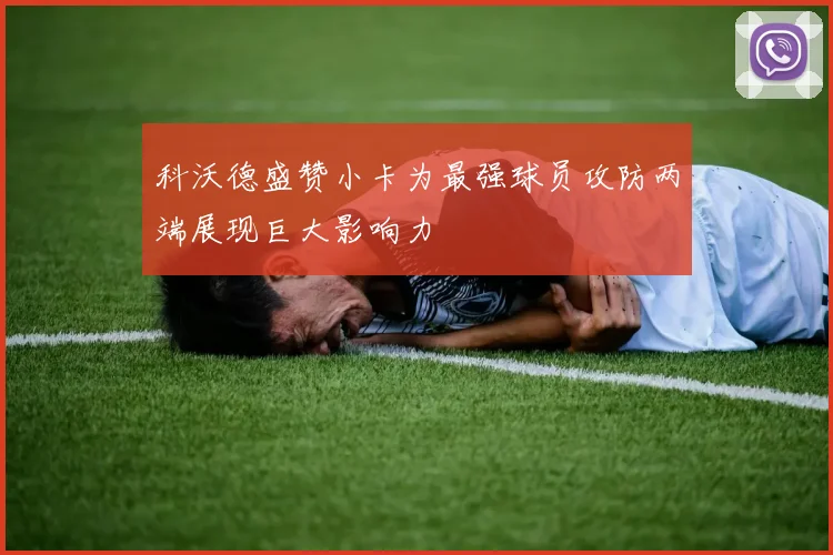 科沃德盛赞小卡为最强球员攻防两端展现巨大影响力