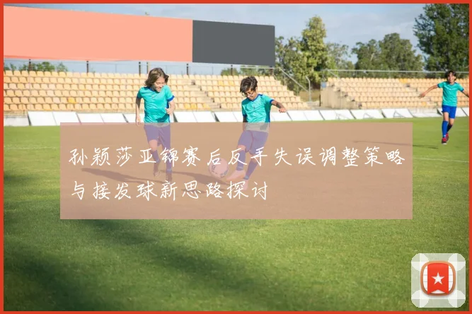 孙颖莎亚锦赛后反手失误调整策略与接发球新思路探讨