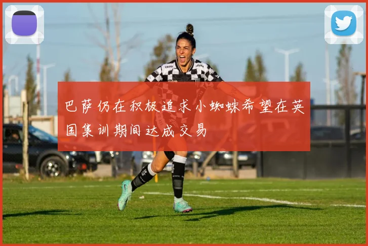 巴萨仍在积极追求小蜘蛛希望在英国集训期间达成交易