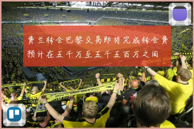 费兰转会巴黎交易即将完成转会费预计在五千万至五千五百万之间