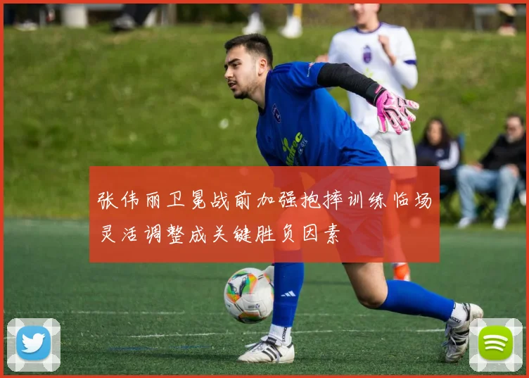 张伟丽卫冕战前加强抱摔训练临场灵活调整成关键胜负因素