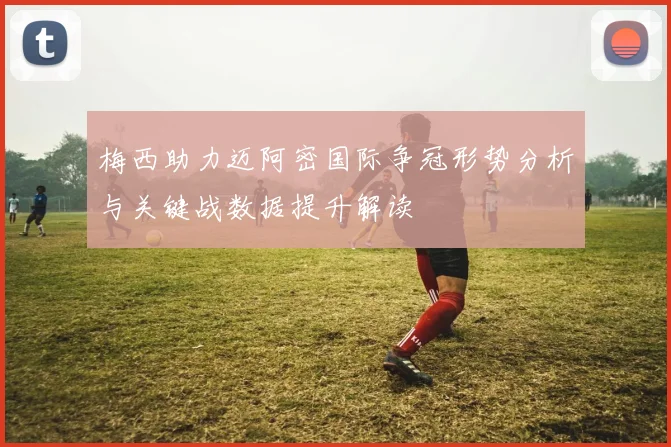 梅西助力迈阿密国际争冠形势分析与关键战数据提升解读