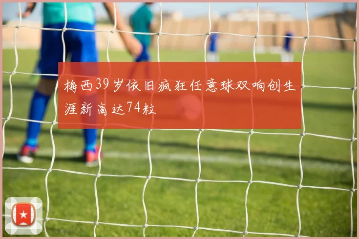 梅西39岁依旧疯狂任意球双响创生涯新高达74粒